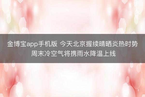 金博宝app手机版 今天北京握续晴晒炎热时势 周末冷空气将携雨水降温上线