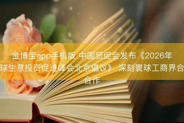 金博宝app手机版 中国贸促会发布《2026年寰球生意投资促进峰会北京倡议》 深刻寰球工商界合作