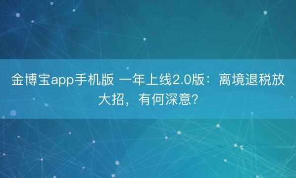 金博宝app手机版 一年上线2.0版：离境退税放大招，有何深意？