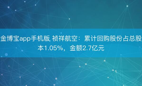 金博宝app手机版 祯祥航空：累计回购股份占总股本1.05%，金额2.7亿元