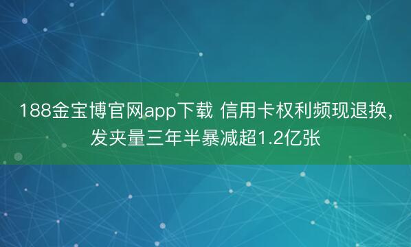 188金宝博官网app下载 信用卡权利频现退换,发夹量三年半暴减超1.2亿张