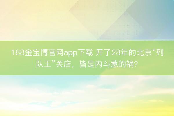 188金宝博官网app下载 开了28年的北京“列队王”关店，皆是内斗惹的祸？