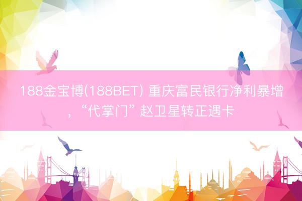 188金宝博(188BET) 重庆富民银行净利暴增，“代掌门” 赵卫星转正遇卡