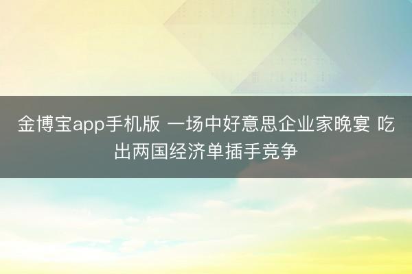 金博宝app手机版 一场中好意思企业家晚宴 吃出两国经济单插手竞争