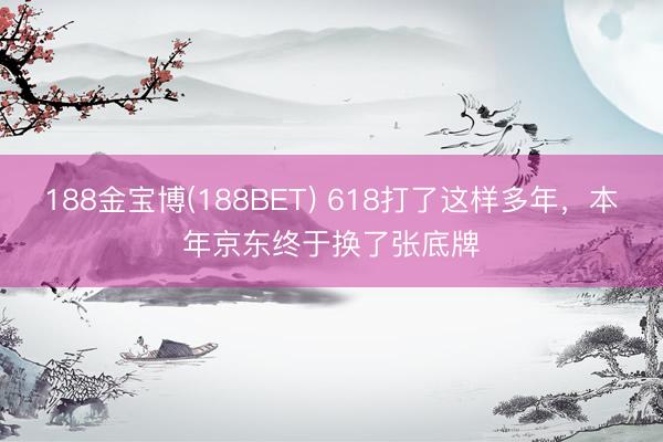 188金宝博(188BET) 618打了这样多年，本年京东终于换了张底牌