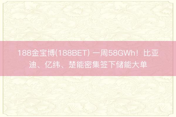188金宝博(188BET) 一周58GWh!比亚迪、亿纬、楚能密集签下储能大单