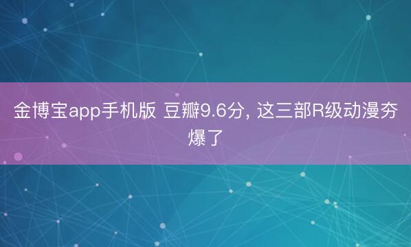 金博宝app手机版 豆瓣9.6分, 这三部R级动漫夯爆了