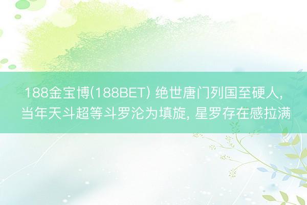 188金宝博(188BET) 绝世唐门列国至硬人, 当年天斗超等斗罗沦为填旋, 星罗存在感拉满