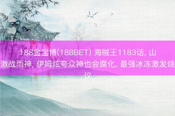 188金宝博(188BET) 海贼王1183话, 山治激战雨神, 伊姆炫夸众神也会腐化, 最强冰冻激发烧议