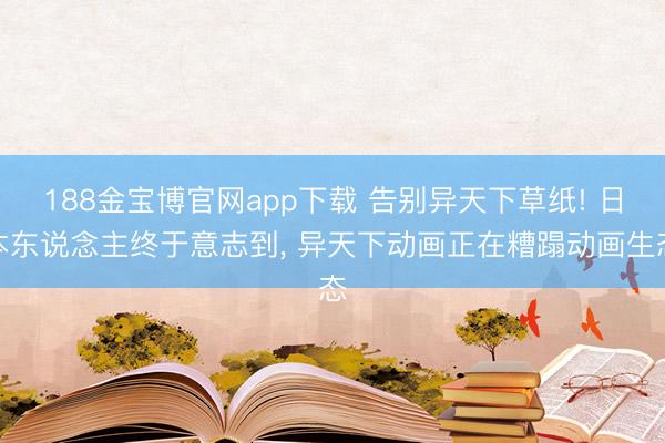188金宝博官网app下载 告别异天下草纸! 日本东说念主终于意志到, 异天下动画正在糟蹋动画生态