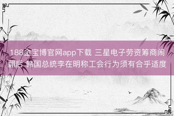 188金宝博官网app下载 三星电子劳资筹商闹翻后 韩国总统李在明称工会行为须有合乎适度