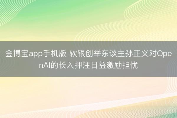 金博宝app手机版 软银创举东谈主孙正义对OpenAI的长入押注日益激励担忧