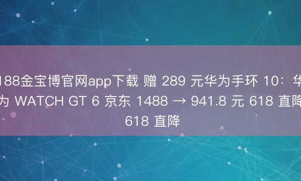 188金宝博官网app下载 赠 289 元华为手环 10:华为 WATCH GT 6 京东 1488 → 941.8 元 618 直降