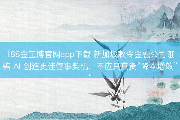 188金宝博官网app下载 新加坡敕令金融公司诳骗 AI 创造更佳管事契机，不应只真贵“降本增效”