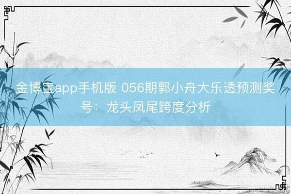 金博宝app手机版 056期郭小舟大乐透预测奖号：龙头凤尾跨度分析