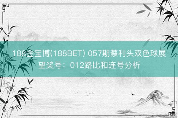 188金宝博(188BET) 057期蔡利头双色球展望奖号：012路比和连号分析