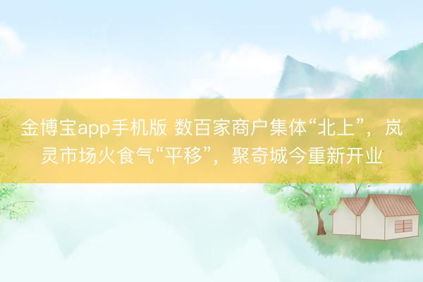 金博宝app手机版 数百家商户集体“北上”,岚灵市场火食气“平移”,聚奇城今重新开业