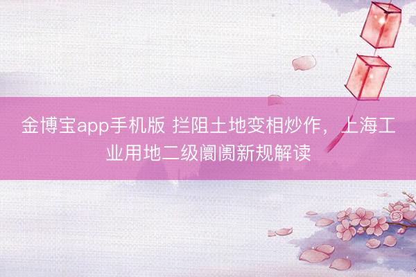 金博宝app手机版 拦阻土地变相炒作，上海工业用地二级阛阓新规解读