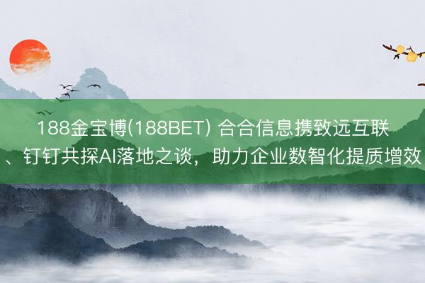 188金宝博(188BET) 合合信息携致远互联、钉钉共探AI落地之谈，助力企业数智化提质增效