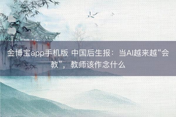 金博宝app手机版 中国后生报：当AI越来越“会教”，教师该作念什么