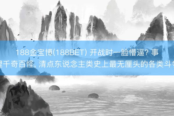 188金宝博(188BET) 开战时一脸懵逼? 事理千奇百怪， 清点东说念主类史上最无厘头的各类斗争