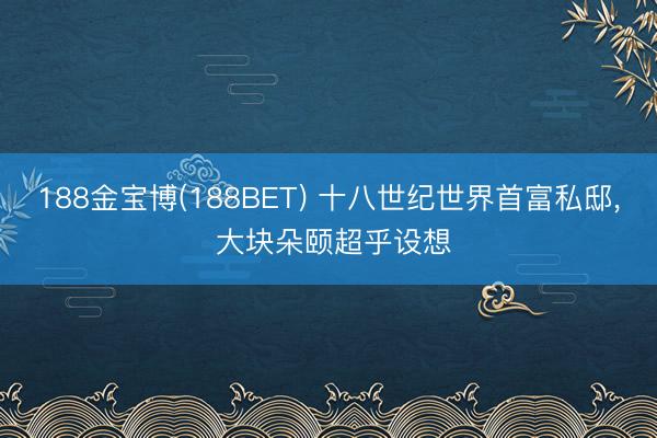 188金宝博(188BET) 十八世纪世界首富私邸, 大块朵颐超乎设想