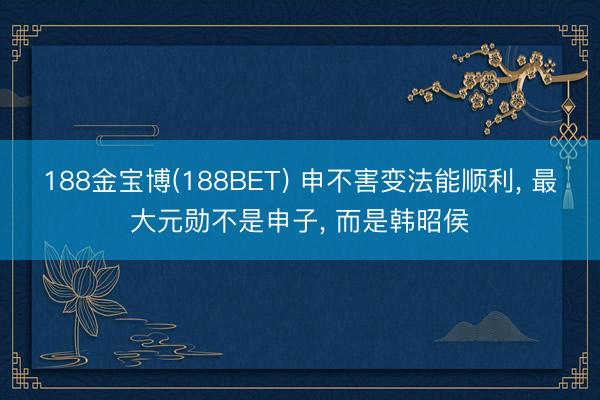 188金宝博(188BET) 申不害变法能顺利, 最大元勋不是申子, 而是韩昭侯