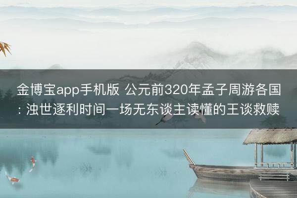 金博宝app手机版 公元前320年孟子周游各国: 浊世逐利时间一场无东谈主读懂的王谈救赎