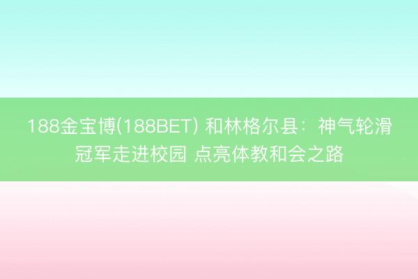 188金宝博(188BET) 和林格尔县:神气轮滑冠军走进校园 点亮体教和会之路