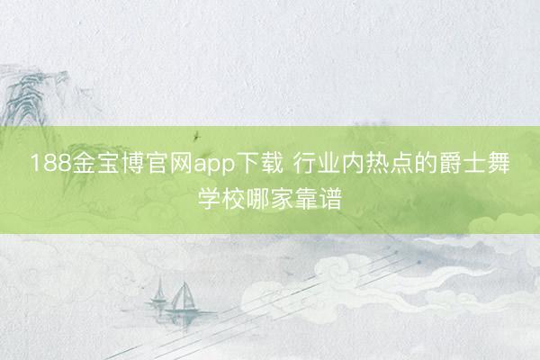 188金宝博官网app下载 行业内热点的爵士舞学校哪家靠谱