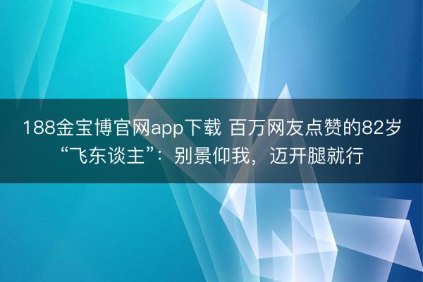188金宝博官网app下载 百万网友点赞的82岁“飞东谈主”:别景仰我,迈开腿就行
