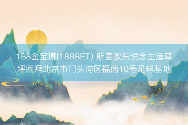 188金宝博(188BET) 斯麦欧东说念主造草坪回拜北京市门头沟区福茵10号足球基地