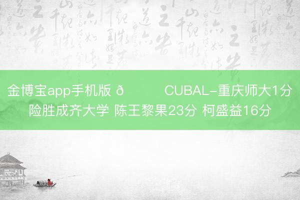 金博宝app手机版 🏀CUBAL-重庆师大1分险胜成齐大学 陈王黎果23分 柯盛益16分
