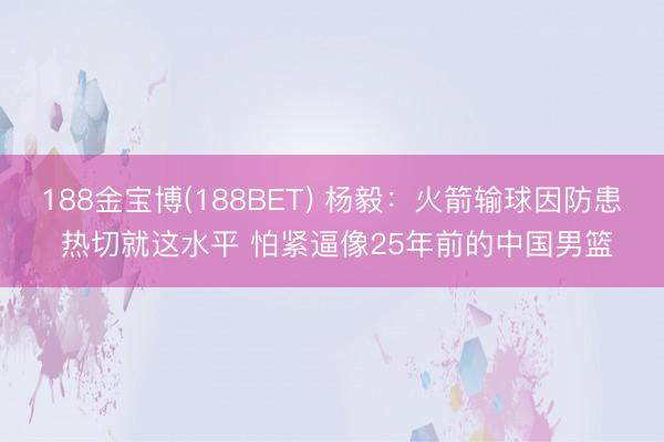 188金宝博(188BET) 杨毅:火箭输球因防患 热切就这水平 怕紧逼像25年前的中国男篮