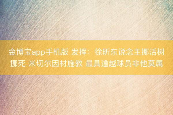 金博宝app手机版 发挥:徐昕东说念主挪活树挪死 米切尔因材施教 最具逾越球员非他莫属