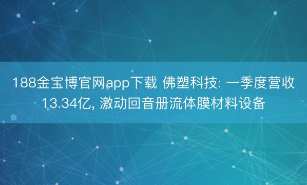 188金宝博官网app下载 佛塑科技: 一季度营收13.34亿, 激动回音册流体膜材料设备