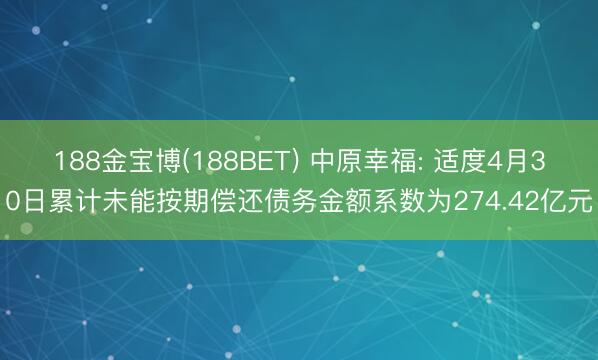 188金宝博(188BET) 中原幸福: 适度4月30日累计未能按期偿还债务金额系数为274.42亿元