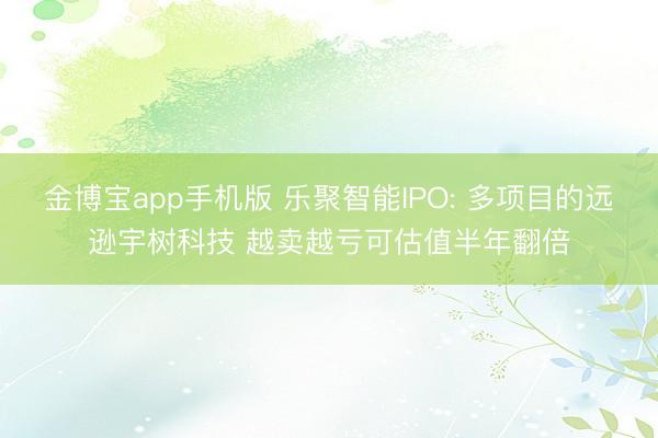 金博宝app手机版 乐聚智能IPO: 多项目的远逊宇树科技 越卖越亏可估值半年翻倍