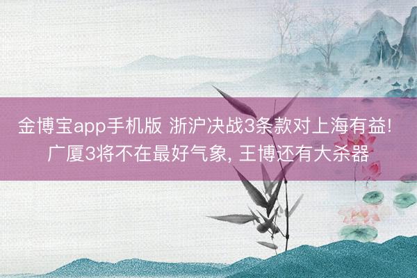 金博宝app手机版 浙沪决战3条款对上海有益! 广厦3将不在最好气象, 王博还有大杀器