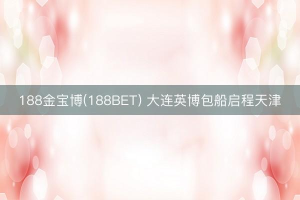 188金宝博(188BET) 大连英博包船启程天津