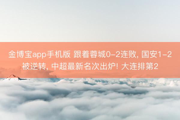 金博宝app手机版 跟着蓉城0-2连败， 国安1-2被逆转， 中超最新名次出炉! 大连排第2