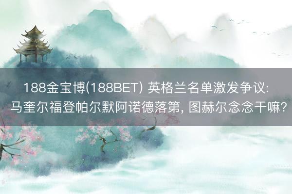 188金宝博(188BET) 英格兰名单激发争议: 马奎尔福登帕尔默阿诺德落第, 图赫尔念念干嘛?