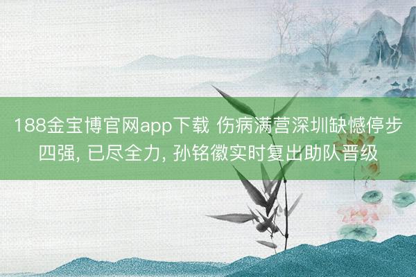 188金宝博官网app下载 伤病满营深圳缺憾停步四强, 已尽全力, 孙铭徽实时复出助队晋级
