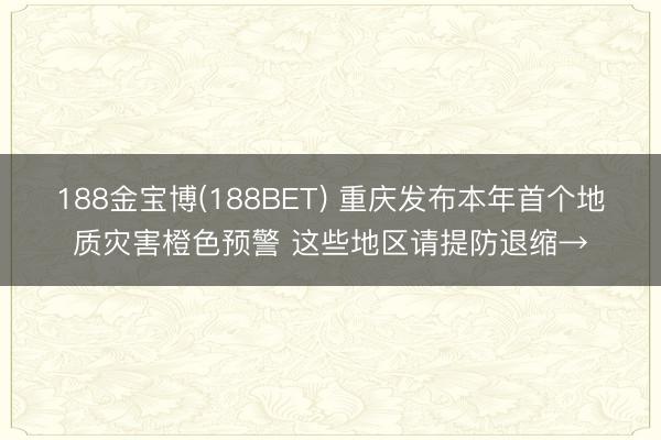 188金宝博(188BET) 重庆发布本年首个地质灾害橙色预警 这些地区请提防退缩→