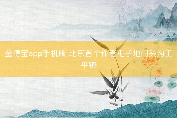 金博宝app手机版 北京首个作者屯子地门头沟王平镇