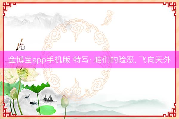 金博宝app手机版 特写: 咱们的险恶， 飞向天外