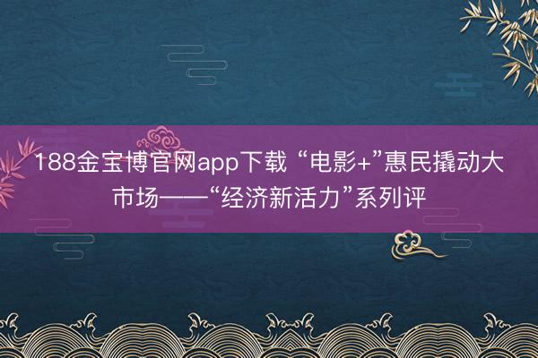 188金宝博官网app下载 “电影+”惠民撬动大市场——“经济新活力”系列评