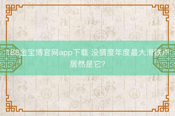 188金宝博官网app下载 没猜度年度最大滑铁卢居然是它？