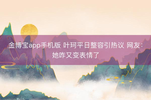 金博宝app手机版 叶珂平日整容引热议 网友：她咋又变表情了