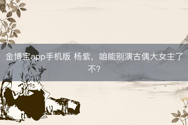 金博宝app手机版 杨紫,咱能别演古偶大女主了不?